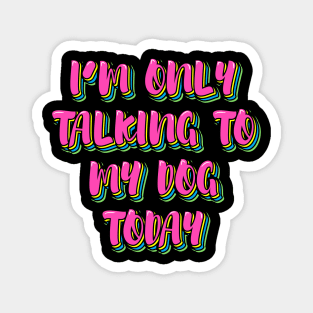 I'm Only Talking to My Dog Today Magnet