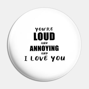 You're Loud and Annoying and I Love You Pin