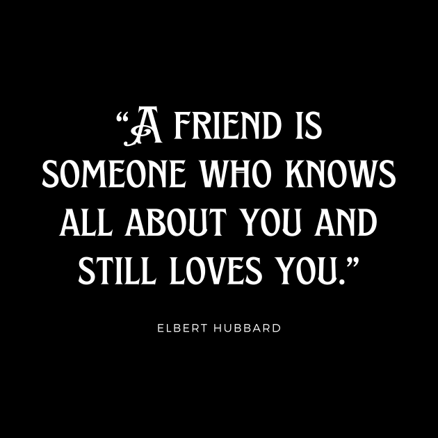 Elbert Hubbard - A friend is someone who knows all about you and still loves you. by TAKALART