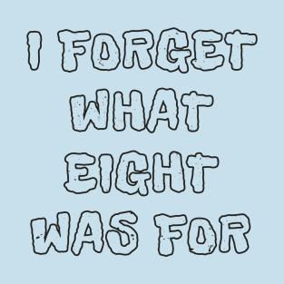 I Forget What Eight Was For Funny T-Shirt