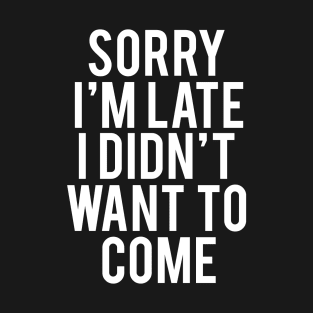 Sorry I'm Late I Didn't Want To Come Funny Humorous T-Shirt
