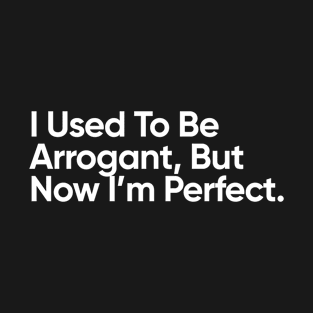 I Used To Be Arrogant, But Now I’m Perfect. T-Shirt