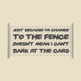 Chained to the fence doesn’t mean I can’t bark at cars T-Shirt