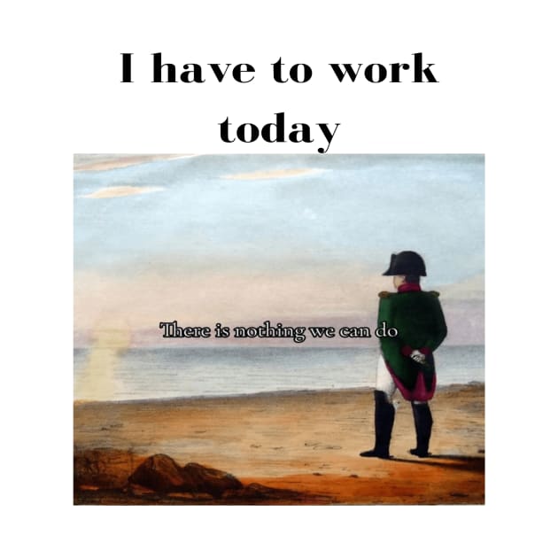 Napoleon There's nothing we can do meme I have to work today by GoldenHoopMarket