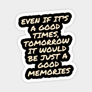 Even if it's a good times, tomorrow it would be just a good memories Magnet