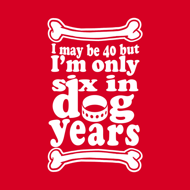 I May Be 40 But Im Only Six in Dog Years!- Funny Pet Lover 40th Birthday Design by IceTees