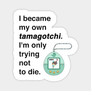 I became my own tamagotchi. I'm only trying not to die. Magnet