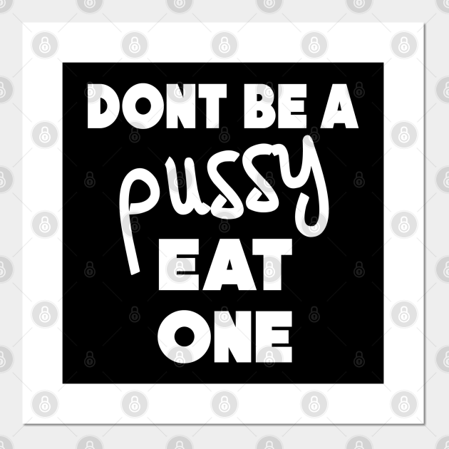 Don't be a pussy eat one - Funny Pussy Joke - Dont Be A Pussy Eat One - Posters and Art Prints | TeePublic Don't be a pussy eat one - Funny Pussy Joke - Dont Be A Pussy Eat One - Posters and Art Prints | TeePublic