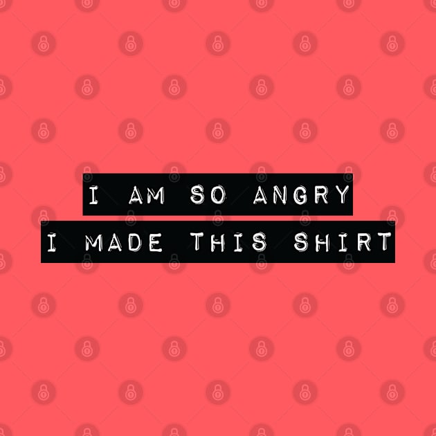 Funny 'I AM SO ANGRY I MADE THIS SHIRT' bold white typewriter label text on black background by keeplooping