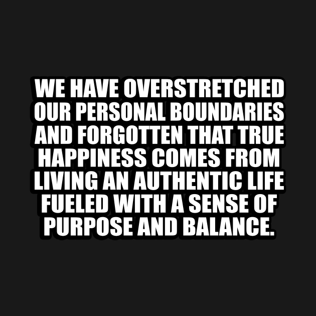 We have overstretched our personal boundaries and forgotten that true happiness comes from living an authentic life fueled with a sense of purpose and balance by CRE4T1V1TY