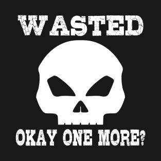 Wasted. okay one more? T-Shirt