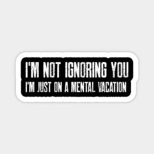 I'm not ignoring you; I'm just on a mental vacation Magnet