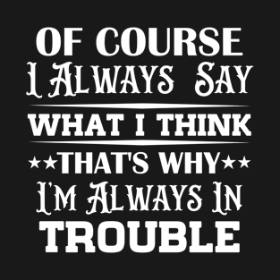 Of Course  I Always  Say What I Think That's Why I'm Always In Trouble T-Shirt