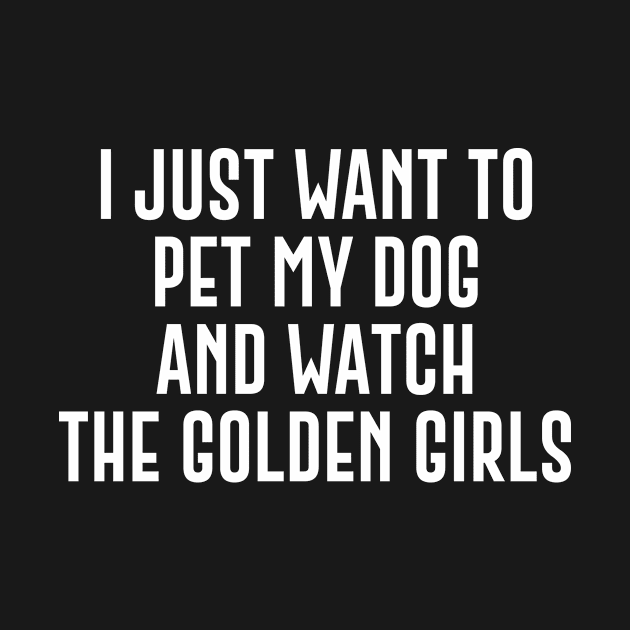 I just want to pet my dog and watch the golden girls by sewwani