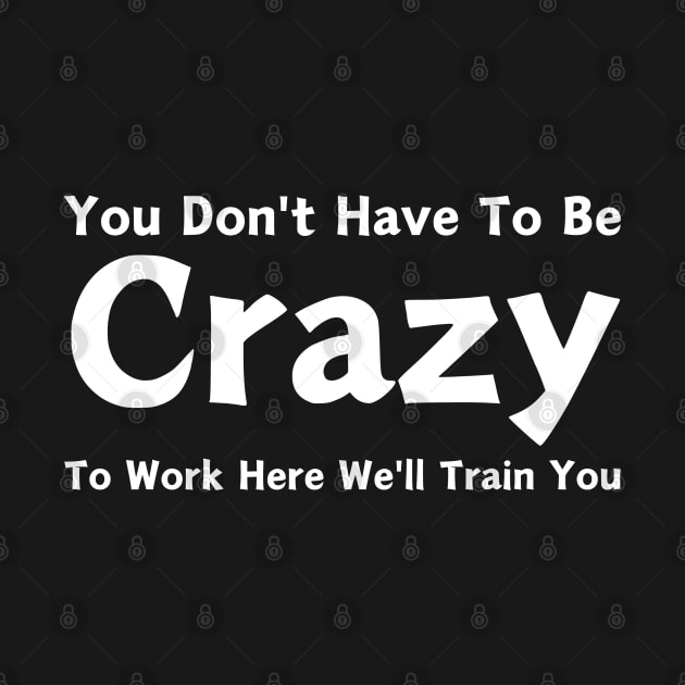 You Don't Have To Be Crazy To Work Here We'll Train You by HobbyAndArt