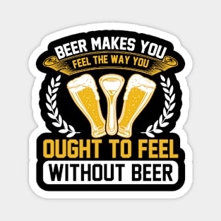 Beer Makes You Feel The Way You Ought To Feel Without Beer T Shirt For Women Men Magnet