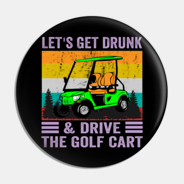 lets get drunk and drive the golf cart Lets Get Drunk And Drive Golf Cart Pin TeePublic