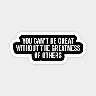You Can’t Be Great Without The Greatness Of Others Magnet