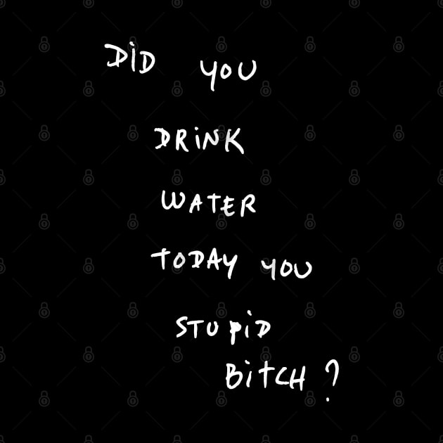 DID YOU DRINK WATER TODAY YOU STUPID Bitch ? by bmron