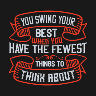 You swing your best when you have the fewest things to think about T-Shirt