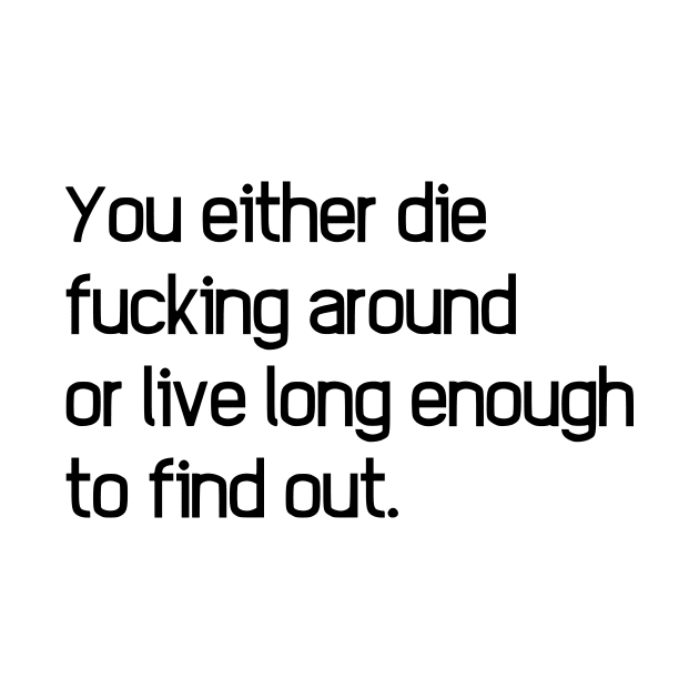 You Either Die Fucking Around Or Live Long Enough To Find Out by dikleyt