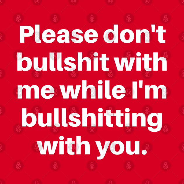 Please don't bullshit with me while I'm bullshitting with you. (white font) by wls