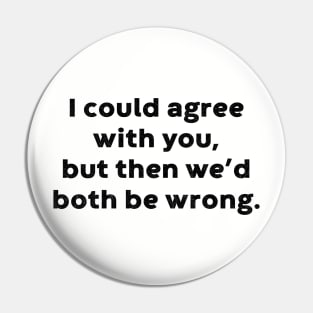 I Could Agree With You, But Then We'd Both Be Wrong Funny Pin