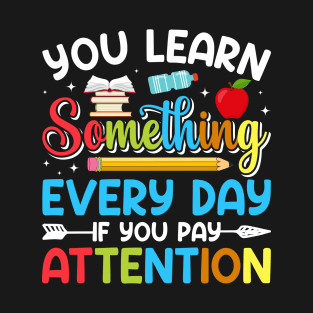 You Learn Something Every Day If You Pay Attention - Back to School T-Shirt