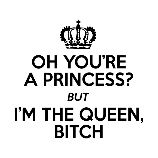 Oh You're A Princess But I'm The Queen, Bitch by shopbudgets