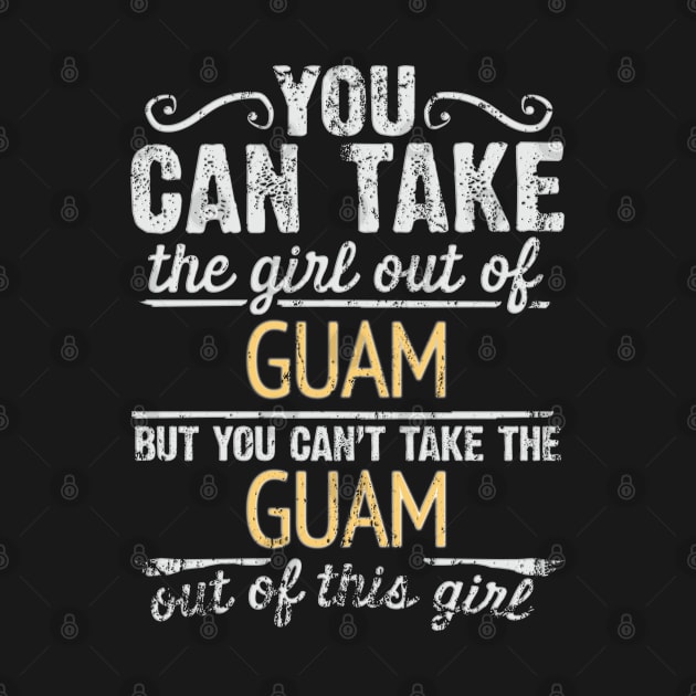 You Can Take The Girl Out Of Guam But You Cant Take The Guam Out Of The Girl Design - Gift for Guamanian With Guam Roots by Country Flags