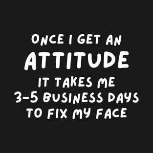 Funny Sarcastic Mom Quote, Once I Get An Attitude it takes me 3-5 business days to fix my face T-Shirt