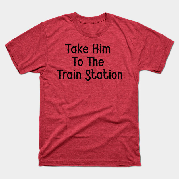 Discover Take Him To The Train Station - Take Him To The Train Station - T-Shirt