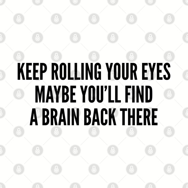 Sarcastic - Keep Rolling Your Eyes Maybe You'll Find A Brain Back There - Funny Joke Statement Slogan by sillyslogans