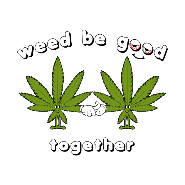 Weed be Good Together by nickbuccelli