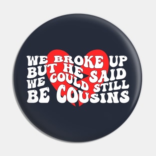 We Broke Up But He Said We Could Still Be Cousins Pin