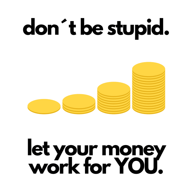 Don´t be stupid, let your money work for YOU by designs for your passion