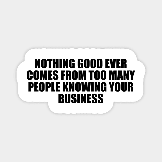 Nothing good ever comes from too many people knowing your business Magnet by D1FF3R3NT