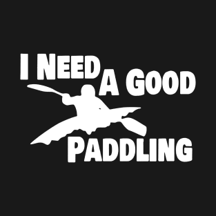 Kayak Kayaker Gift Kayaking I Need A Good Paddling Paddle Life Kayak Gifts kayak T-Shirt