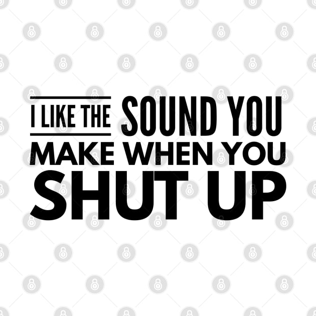 I Like The Sound You Make When You Shut Up - Funny Sayings by Textee Store