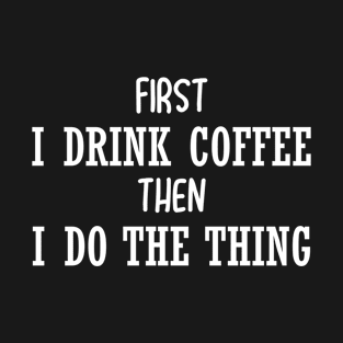 First i drink coffee then i do things T-Shirt