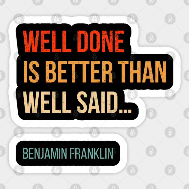 Well Done Is Better Than Well Said Benjamin Franklin Quote Well Done Is Better Than Well Said Sticker Teepublic