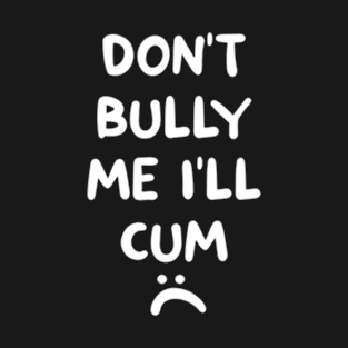 Don't bully me I'll cum T-Shirt