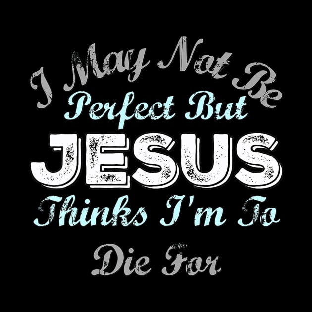 I May Not Be Perfect But Jesus Thinks Im To Die For by HaroldKeller