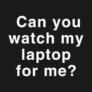 Can You Watch My Laptop For Me? T-Shirt