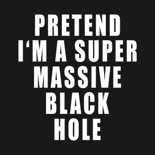 Pretend I'm A Super Massive Black Hole T-Shirt