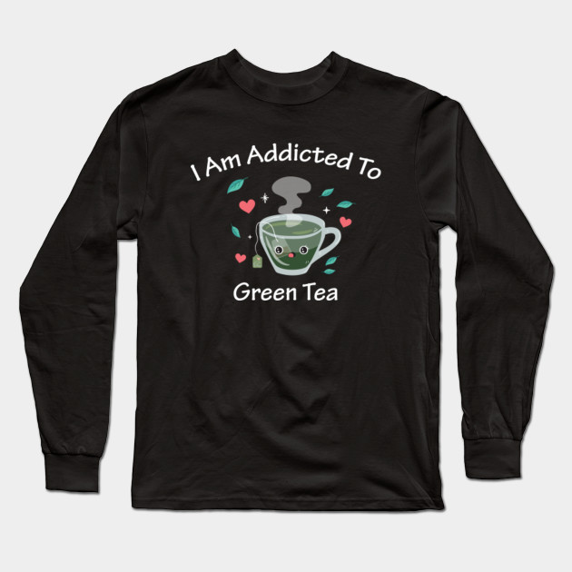 I Am Addicted To Green Tea Green Tea Long Sleeve T Shirt