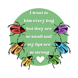 I Want to Kiss Every Bug but They Are So Small and my Lips are so Strong T-Shirt