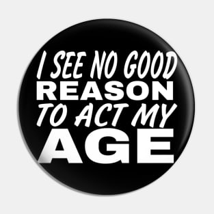 I See No Good Reason To Act My Age Pin