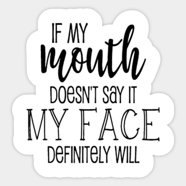 If My Mouth Doesn T Say It My Face Definitely Will If My Mouth Doesnt Say It Sticker Teepublic If My Mouth Doesn T Say It My Face Definitely Will If My Mouth Doesnt Say It Sticker Teepublic