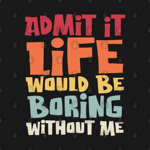 Admit It Life Would Be Boring Without Me, Funny Saying by Graphic Duster